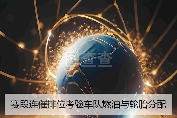 赛段连催排位考验车队燃油与轮胎分配